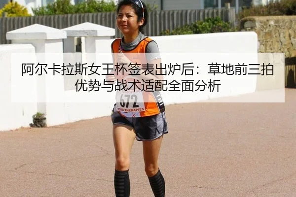 阿尔卡拉斯女王杯签表出炉后：草地前三拍优势与战术适配全面分析