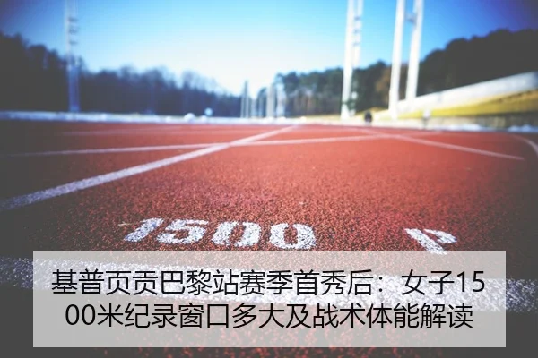 基普页贡巴黎站赛季首秀后：女子1500米纪录窗口多大及战术体能解读
