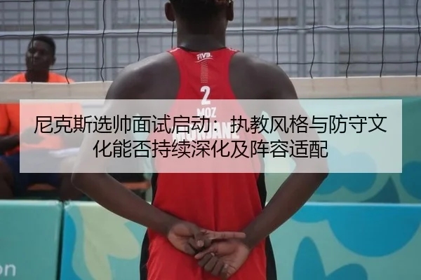 尼克斯选帅面试启动：执教风格与防守文化能否持续深化及阵容适配